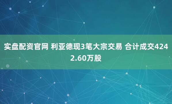 实盘配资官网 利亚德现3笔大宗交易 合计成交4242.60万股